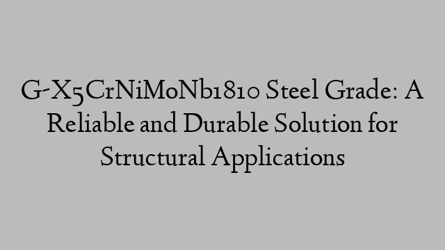 G-X5CrNiMoNb1810 Steel Grade: A Reliable and Durable Solution for Structural Applications