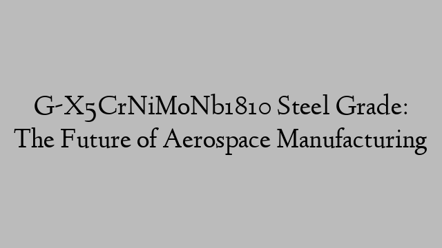 G-X5CrNiMoNb1810 Steel Grade: The Future of Aerospace Manufacturing