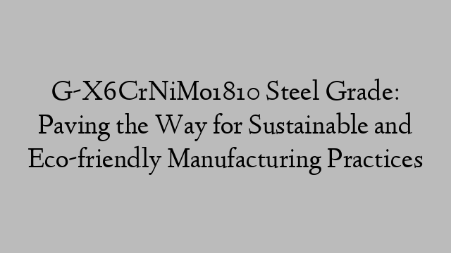 G-X6CrNiMo1810 Steel Grade: Paving the Way for Sustainable and Eco-friendly Manufacturing Practices