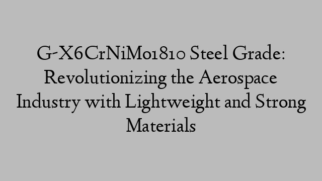 G-X6CrNiMo1810 Steel Grade: Revolutionizing the Aerospace Industry with Lightweight and Strong Materials