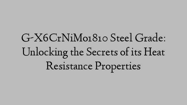 G-X6CrNiMo1810 Steel Grade: Unlocking the Secrets of its Heat Resistance Properties