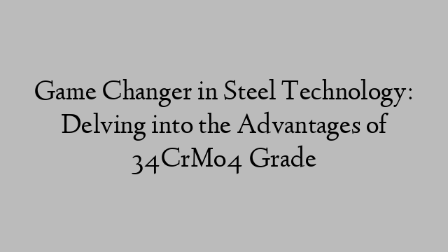 Game Changer in Steel Technology: Delving into the Advantages of 34CrMo4 Grade