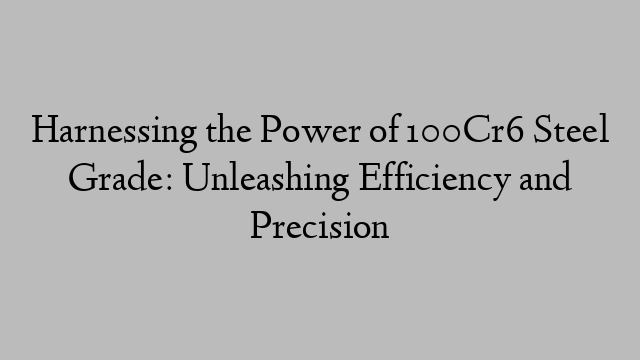 Harnessing the Power of 100Cr6 Steel Grade: Unleashing Efficiency and Precision