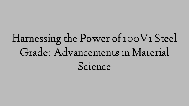 Harnessing the Power of 100V1 Steel Grade: Advancements in Material Science