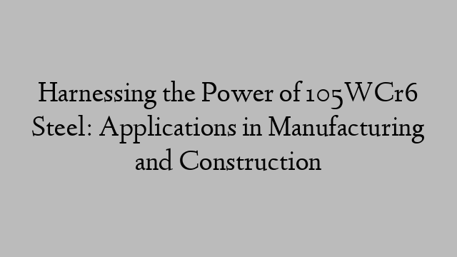 Harnessing the Power of 105WCr6 Steel: Applications in Manufacturing and Construction