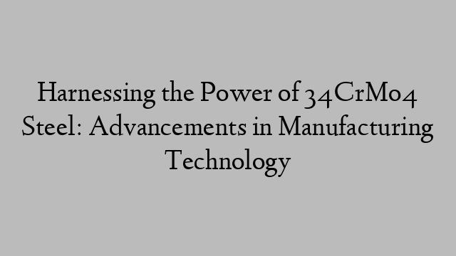 Harnessing the Power of 34CrMo4 Steel: Advancements in Manufacturing Technology