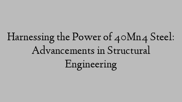 Harnessing the Power of 40Mn4 Steel: Advancements in Structural Engineering