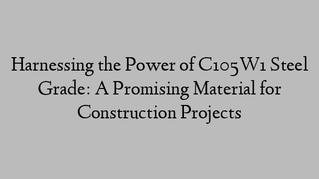 Harnessing the Power of C105W1 Steel Grade: A Promising Material for Construction Projects