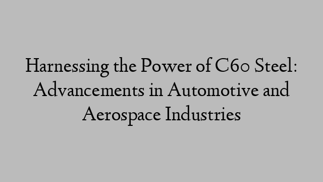 Harnessing the Power of C60 Steel: Advancements in Automotive and Aerospace Industries