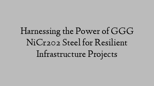 Harnessing the Power of GGG NiCr202 Steel for Resilient Infrastructure Projects