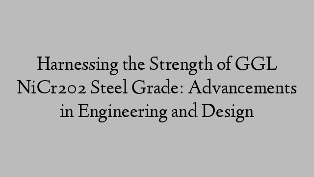 Harnessing the Strength of GGL NiCr202 Steel Grade: Advancements in Engineering and Design