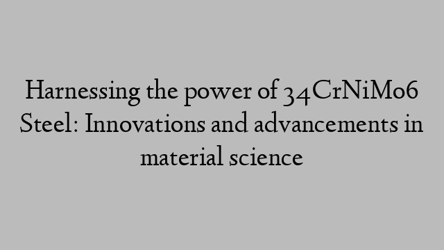 Harnessing the power of 34CrNiMo6 Steel: Innovations and advancements in material science