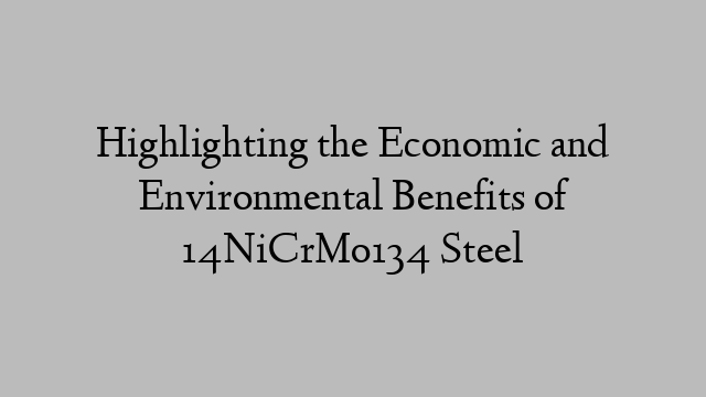 Highlighting the Economic and Environmental Benefits of 14NiCrMo134 Steel