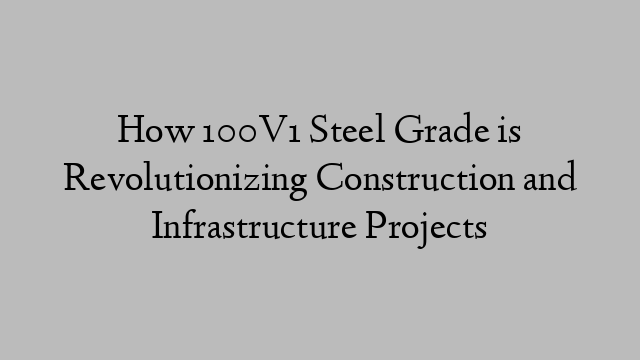 How 100V1 Steel Grade is Revolutionizing Construction and Infrastructure Projects