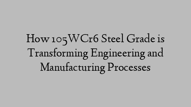 How 105WCr6 Steel Grade is Transforming Engineering and Manufacturing Processes