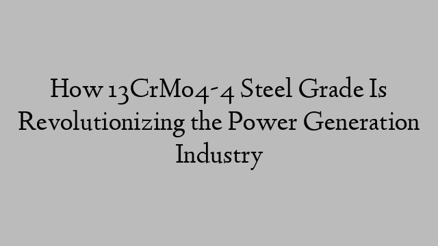 How 13CrMo4-4 Steel Grade Is Revolutionizing the Power Generation Industry