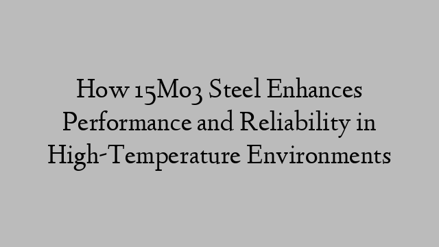 How 15Mo3 Steel Enhances Performance and Reliability in High-Temperature Environments