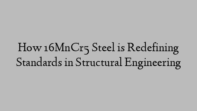 How 16MnCr5 Steel is Redefining Standards in Structural Engineering