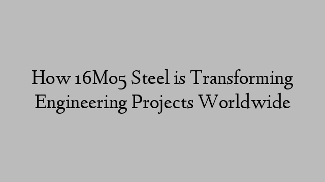 How 16Mo5 Steel is Transforming Engineering Projects Worldwide