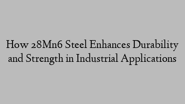 How 28Mn6 Steel Enhances Durability and Strength in Industrial Applications