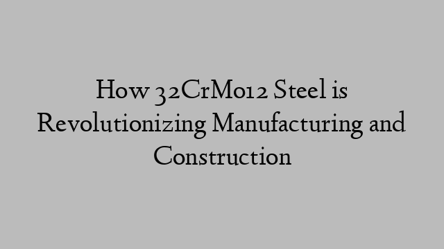 How 32CrMo12 Steel is Revolutionizing Manufacturing and Construction