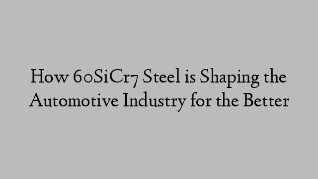 How 60SiCr7 Steel is Shaping the Automotive Industry for the Better