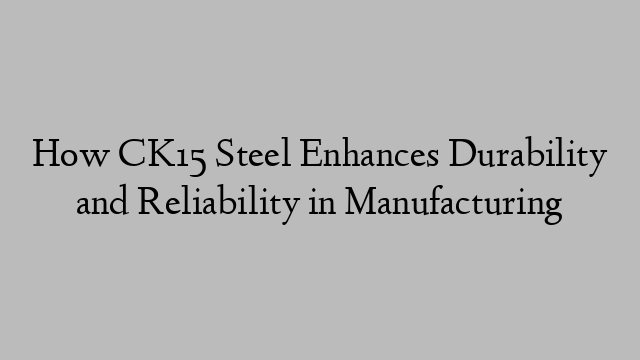 How CK15 Steel Enhances Durability and Reliability in Manufacturing