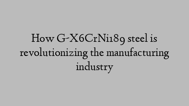 How G-X6CrNi189 steel is revolutionizing the manufacturing industry