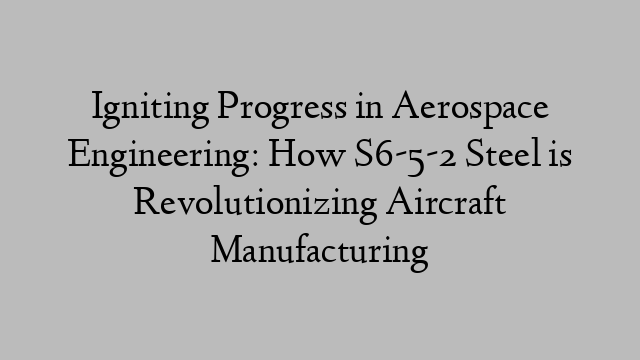 Igniting Progress in Aerospace Engineering: How S6-5-2 Steel is Revolutionizing Aircraft Manufacturing