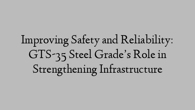 Improving Safety and Reliability: GTS-35 Steel Grade’s Role in Strengthening Infrastructure