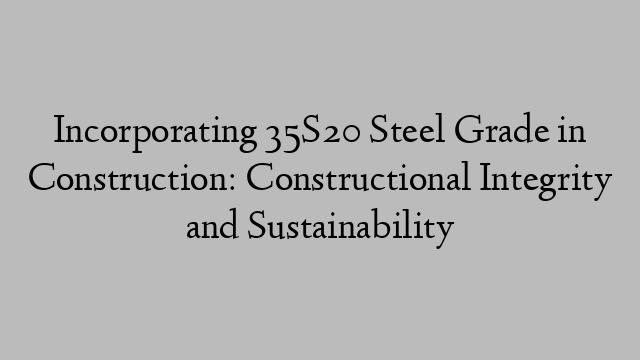 Incorporating 35S20 Steel Grade in Construction: Constructional Integrity and Sustainability