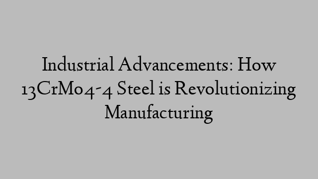 Industrial Advancements: How 13CrMo4-4 Steel is Revolutionizing Manufacturing