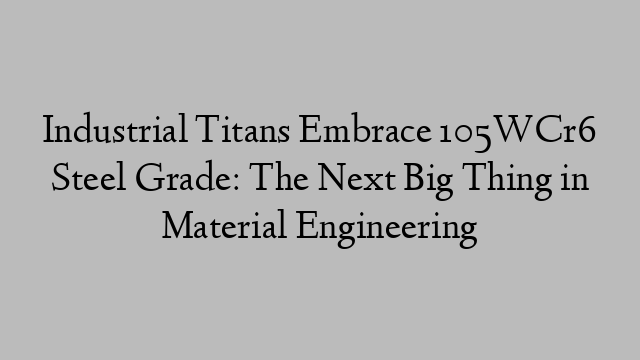 Industrial Titans Embrace 105WCr6 Steel Grade: The Next Big Thing in Material Engineering