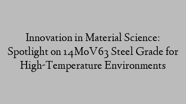 Innovation in Material Science: Spotlight on 14MoV63 Steel Grade for High-Temperature Environments