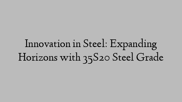 Innovation in Steel: Expanding Horizons with 35S20 Steel Grade