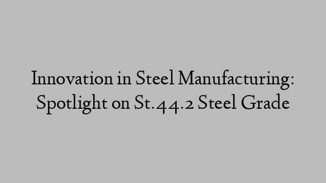 Innovation in Steel Manufacturing: Spotlight on St.44.2 Steel Grade