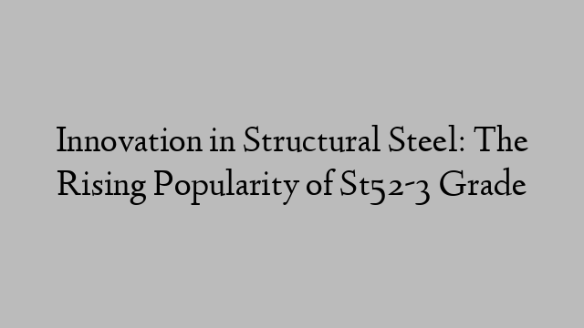 Innovation in Structural Steel: The Rising Popularity of St52-3 Grade