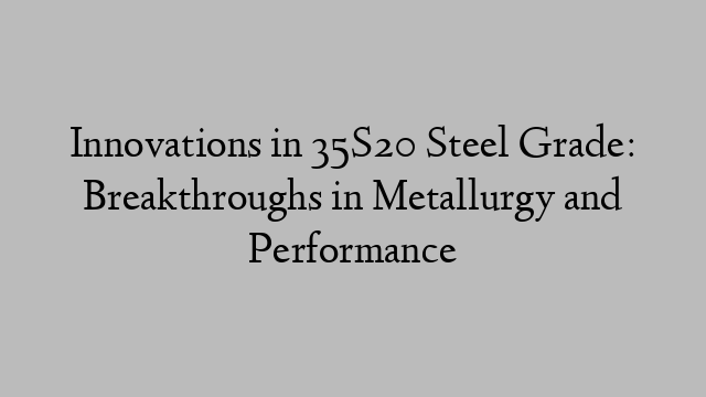 Innovations in 35S20 Steel Grade: Breakthroughs in Metallurgy and Performance