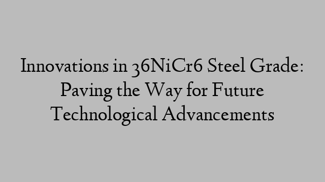 Innovations in 36NiCr6 Steel Grade: Paving the Way for Future Technological Advancements