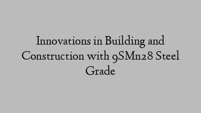 Innovations in Building and Construction with 9SMn28 Steel Grade