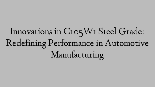 Innovations in C105W1 Steel Grade: Redefining Performance in Automotive Manufacturing