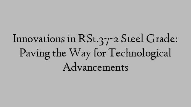 Innovations in RSt.37-2 Steel Grade: Paving the Way for Technological Advancements