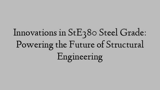 Innovations in StE380 Steel Grade: Powering the Future of Structural Engineering