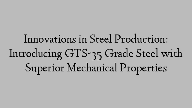 Innovations in Steel Production: Introducing GTS-35 Grade Steel with Superior Mechanical Properties