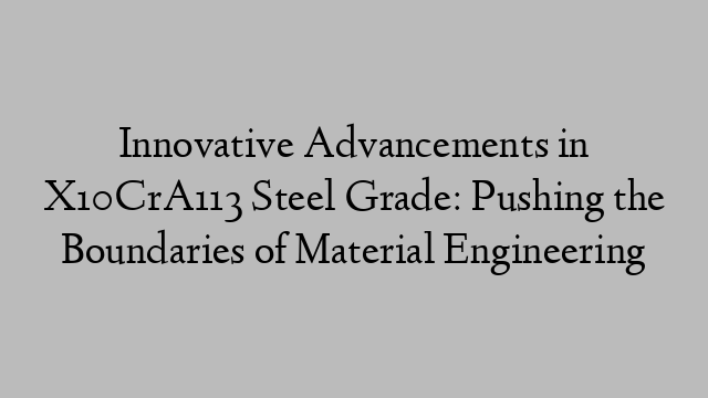 Innovative Advancements in X10CrA113 Steel Grade: Pushing the Boundaries of Material Engineering