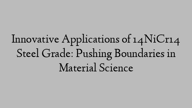 Innovative Applications of 14NiCr14 Steel Grade: Pushing Boundaries in Material Science