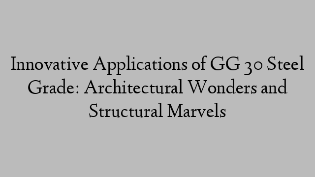 Innovative Applications of GG 30 Steel Grade: Architectural Wonders and Structural Marvels