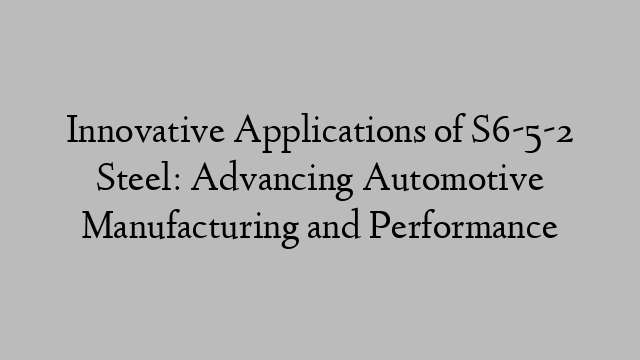 Innovative Applications of S6-5-2 Steel: Advancing Automotive Manufacturing and Performance