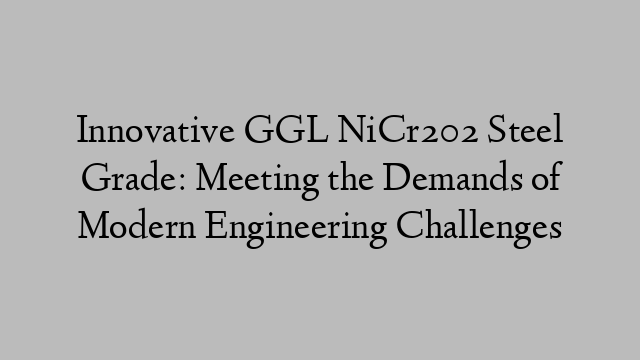 Innovative GGL NiCr202 Steel Grade: Meeting the Demands of Modern Engineering Challenges