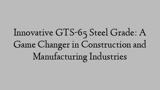 Innovative GTS-65 Steel Grade: A Game Changer in Construction and Manufacturing Industries